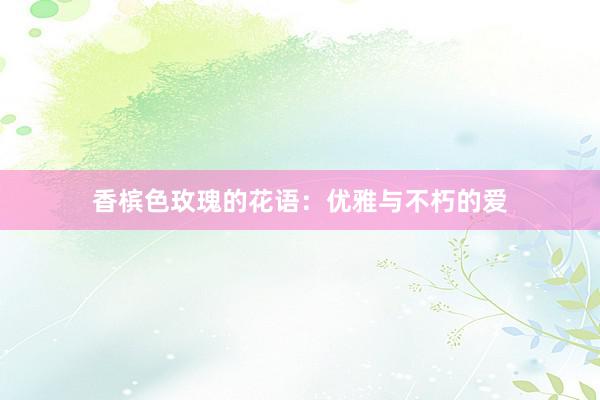 香槟色玫瑰的花语：优雅与不朽的爱