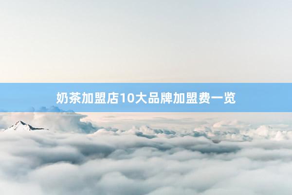 奶茶加盟店10大品牌加盟费一览