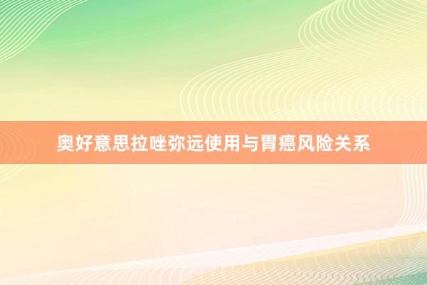 奥好意思拉唑弥远使用与胃癌风险关系