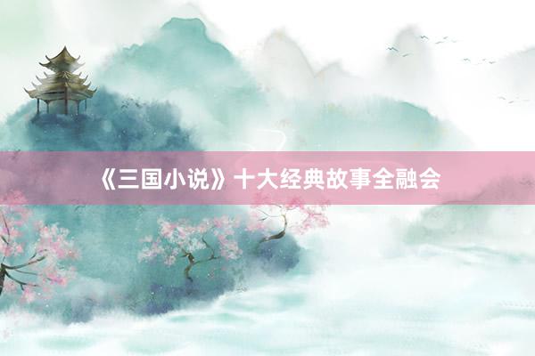 《三国小说》十大经典故事全融会