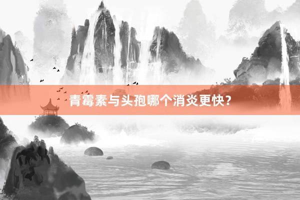 青霉素与头孢哪个消炎更快?